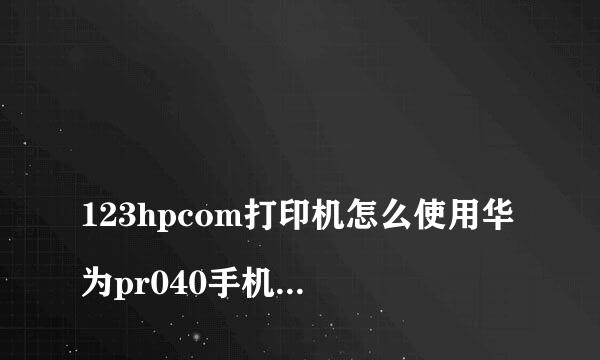 
123hpcom打印机怎么使用华为pr040手机怎么连接惠普打印机？
