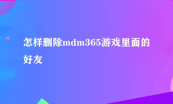 怎样删除mdm365游戏里面的好友