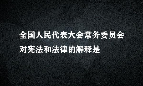 全国人民代表大会常务委员会对宪法和法律的解释是