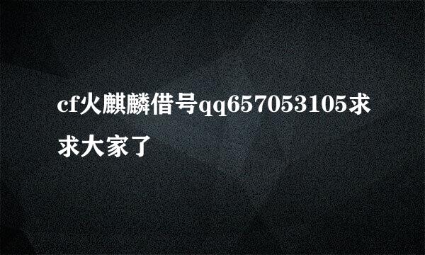 cf火麒麟借号qq657053105求求大家了