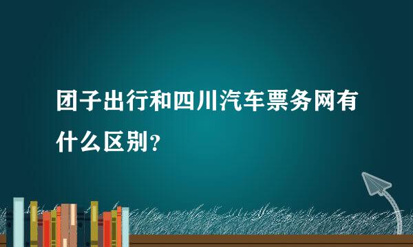 团子出行和四川汽车票务网有什么区别？