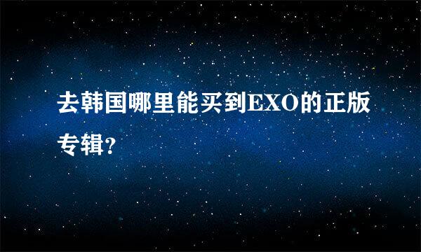 去韩国哪里能买到EXO的正版专辑？