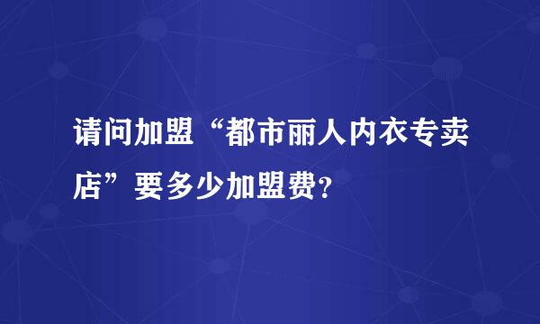 请问加盟“都市丽人内衣专卖店”要多少加盟费？