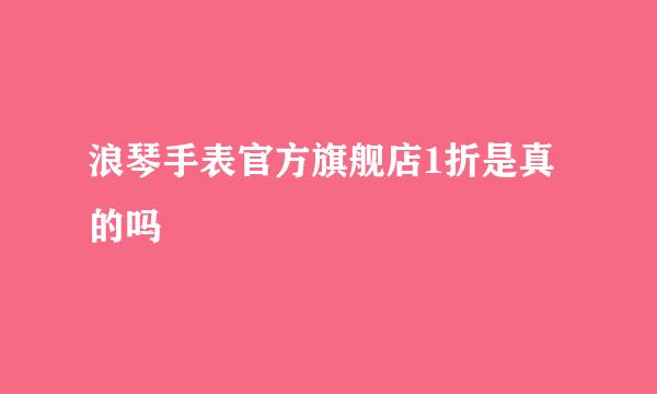 浪琴手表官方旗舰店1折是真的吗