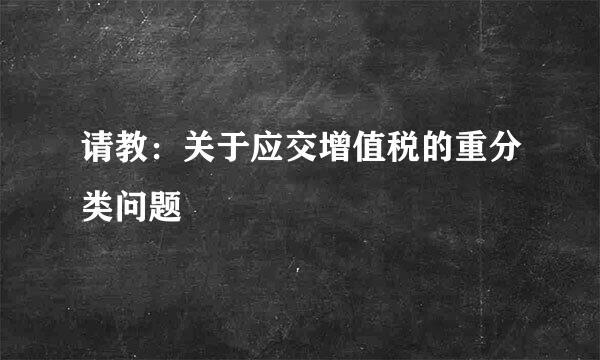 请教：关于应交增值税的重分类问题