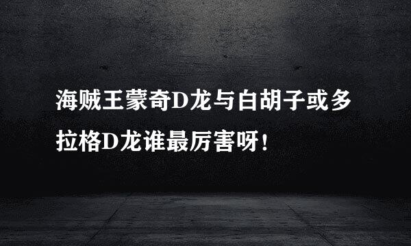 海贼王蒙奇D龙与白胡子或多拉格D龙谁最厉害呀！