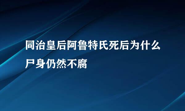 同治皇后阿鲁特氏死后为什么尸身仍然不腐