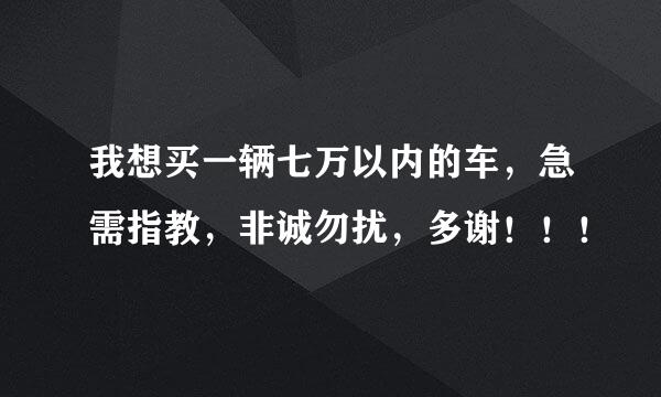 我想买一辆七万以内的车，急需指教，非诚勿扰，多谢！！！