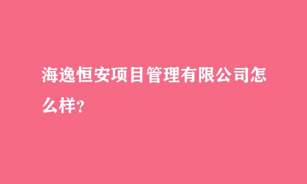 海逸恒安项目管理有限公司怎么样？