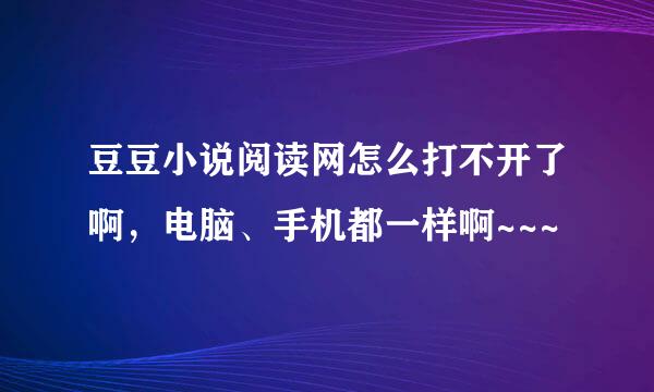 豆豆小说阅读网怎么打不开了啊，电脑、手机都一样啊~~~