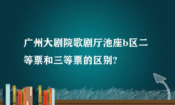 广州大剧院歌剧厅池座b区二等票和三等票的区别?