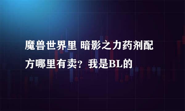 魔兽世界里 暗影之力药剂配方哪里有卖？我是BL的