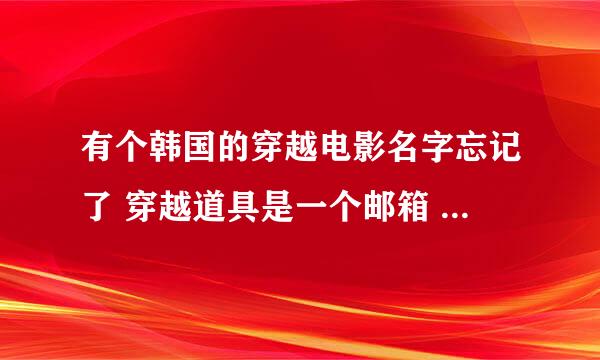 有个韩国的穿越电影名字忘记了 穿越道具是一个邮箱 》？谁知道啊