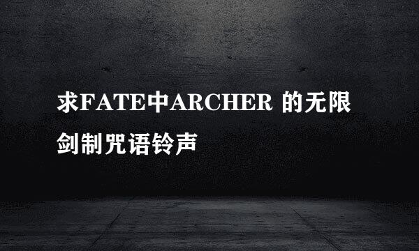 求FATE中ARCHER 的无限剑制咒语铃声