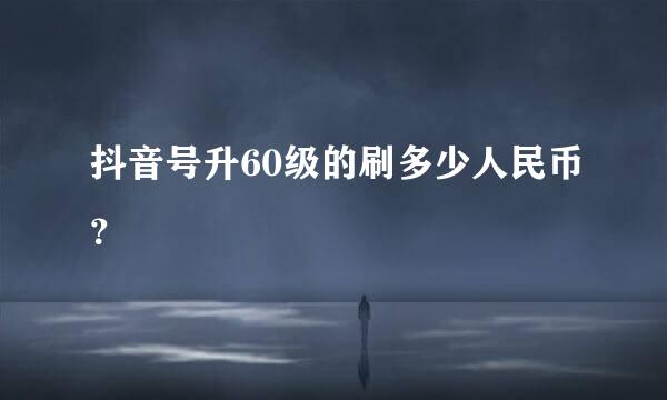 抖音号升60级的刷多少人民币？