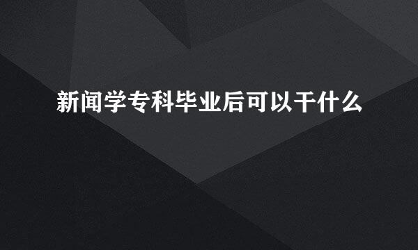 新闻学专科毕业后可以干什么