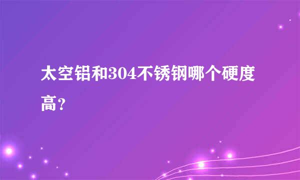 太空铝和304不锈钢哪个硬度高？