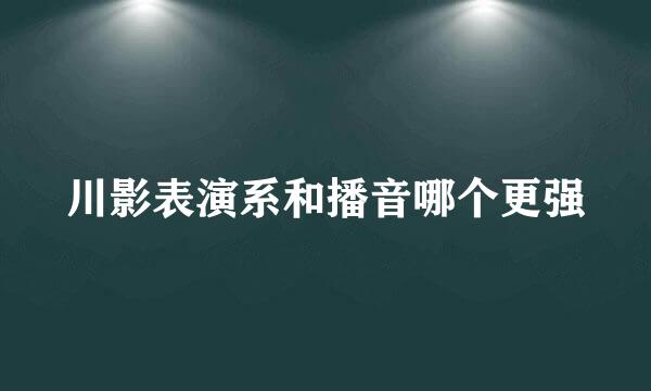 川影表演系和播音哪个更强