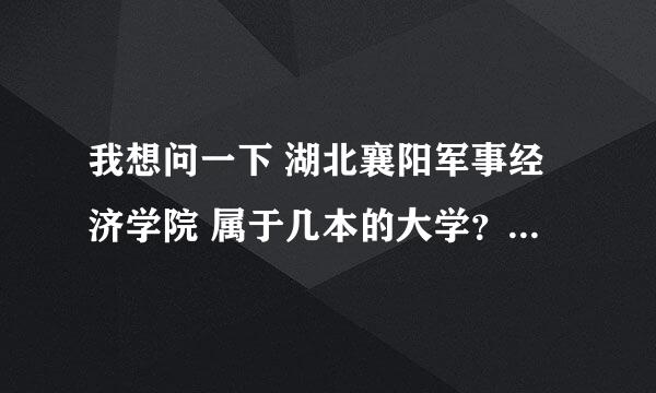 我想问一下 湖北襄阳军事经济学院 属于几本的大学？ 求解啊 thank you ！！