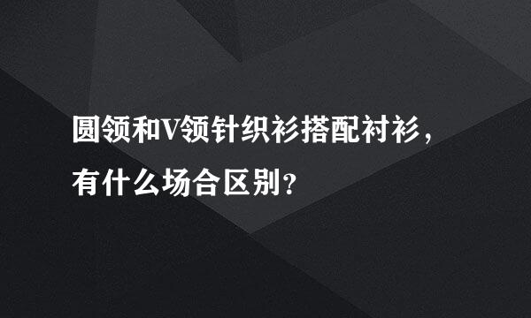 圆领和V领针织衫搭配衬衫，有什么场合区别？