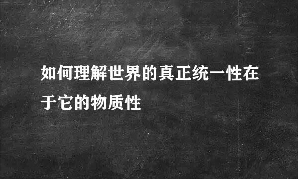 如何理解世界的真正统一性在于它的物质性