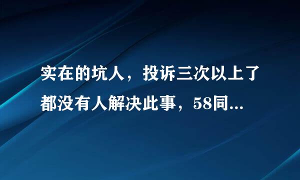 实在的坑人，投诉三次以上了都没有人解决此事，58同城就是垃圾，如果商家在使用58招聘网站，