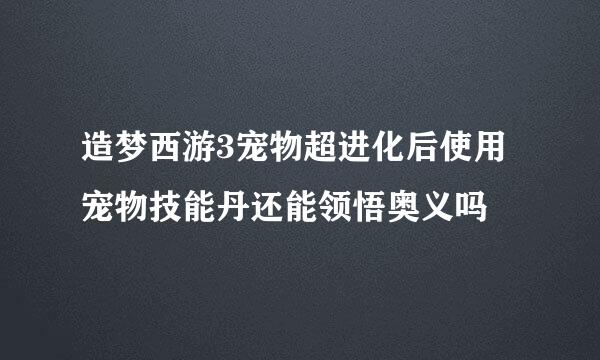 造梦西游3宠物超进化后使用宠物技能丹还能领悟奥义吗