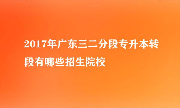 2017年广东三二分段专升本转段有哪些招生院校