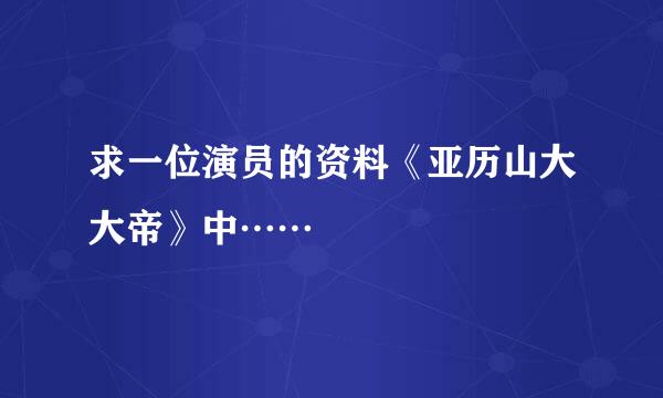 求一位演员的资料《亚历山大大帝》中……