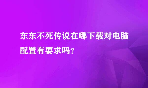 东东不死传说在哪下载对电脑配置有要求吗？