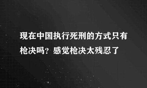 现在中国执行死刑的方式只有枪决吗？感觉枪决太残忍了