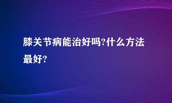 膝关节病能治好吗?什么方法最好?