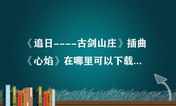 《追日----古剑山庄》插曲《心焰》在哪里可以下载到这首歌？