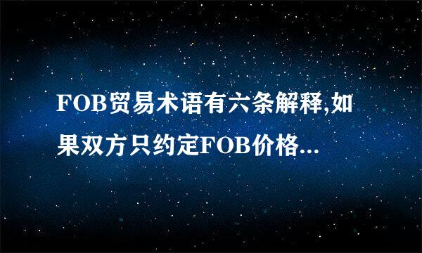 FOB贸易术语有六条解释,如果双方只约定FOB价格条款,如果区分是术语中的哪一条