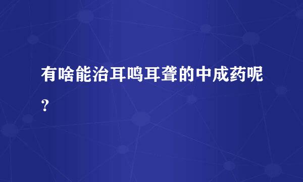 有啥能治耳鸣耳聋的中成药呢？