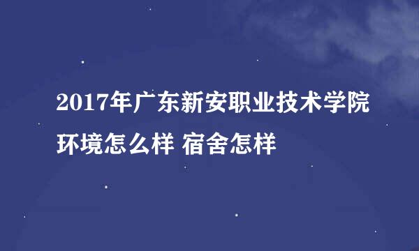 2017年广东新安职业技术学院环境怎么样 宿舍怎样