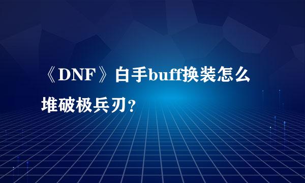 《DNF》白手buff换装怎么堆破极兵刃？