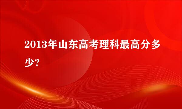 2013年山东高考理科最高分多少?