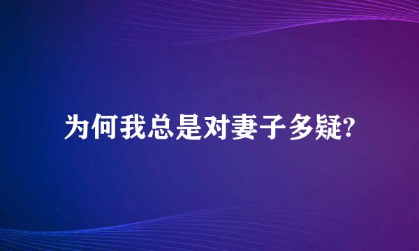 为何我总是对妻子多疑?