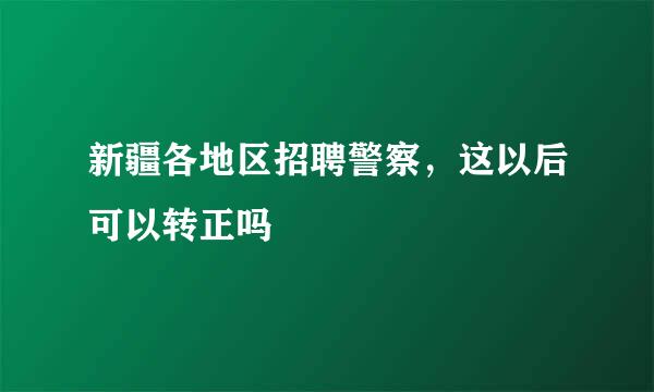 新疆各地区招聘警察，这以后可以转正吗