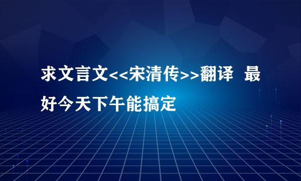 求文言文<<宋清传>>翻译  最好今天下午能搞定