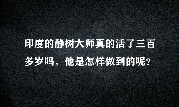 印度的静树大师真的活了三百多岁吗，他是怎样做到的呢？