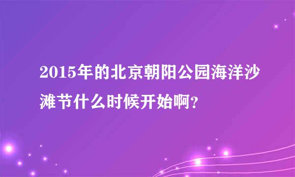 2015年的北京朝阳公园海洋沙滩节什么时候开始啊？