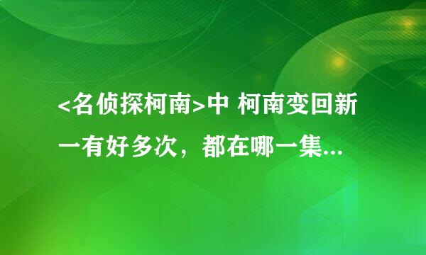 <名侦探柯南>中 柯南变回新一有好多次，都在哪一集？急需，有悬赏！