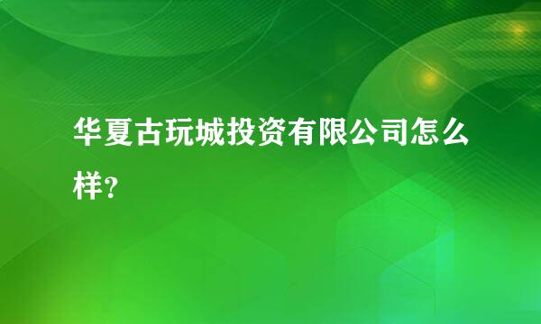 华夏古玩城投资有限公司怎么样？