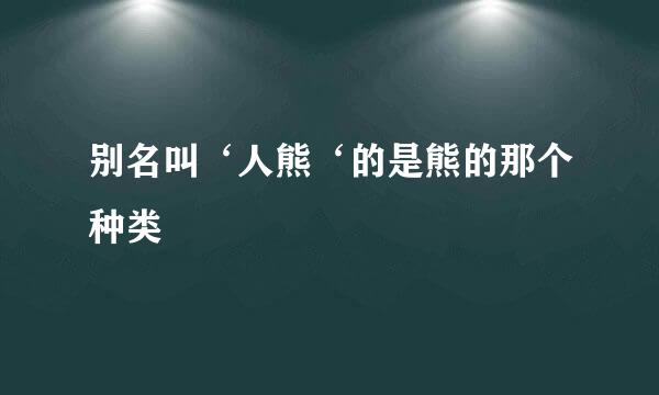 别名叫‘人熊‘的是熊的那个种类