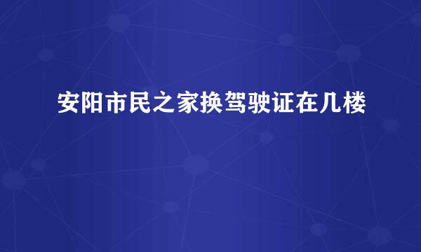 安阳市民之家换驾驶证在几楼