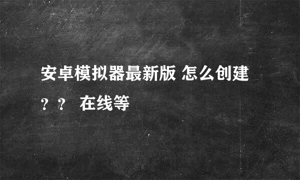 安卓模拟器最新版 怎么创建？？ 在线等