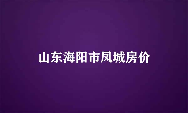 山东海阳市凤城房价