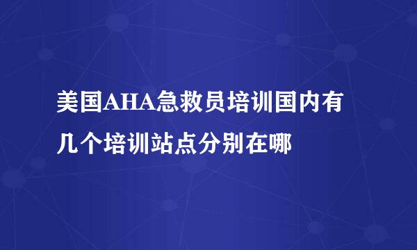 美国AHA急救员培训国内有几个培训站点分别在哪